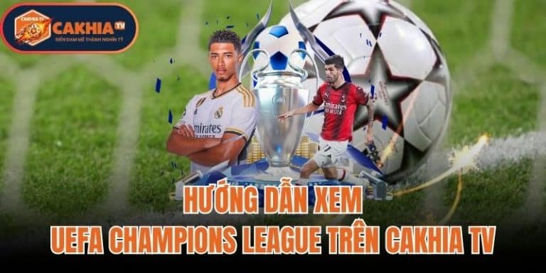 Hướng Dẫn Xem UEFA Champions League Trên Cakhia TV