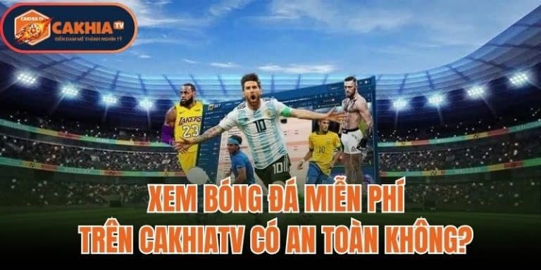 Xem Bóng Đá Miễn Phí Trên CakhiaTV Có An Toàn Không?